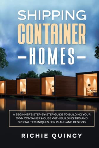 Shipping Container Homes: A Beginner Shipping Container Homes: A Beginner's Step-By-Step Guide to Building Your Own Container House with Building Tips and Special Techniques for Plans and Designs