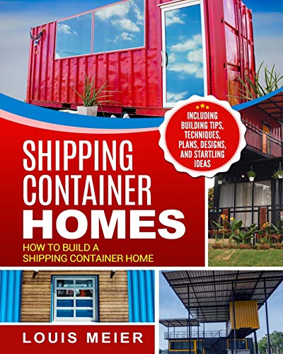 Shipping Container Homes: How to Build a Shipping Container Home - Including Building Tips, Techniques, Plans, Designs, and Startling Ideas
